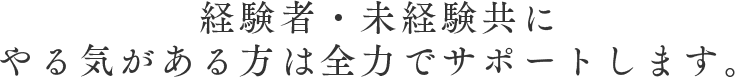 経験者・未経験共にやる気がある方は全力でサポートします。